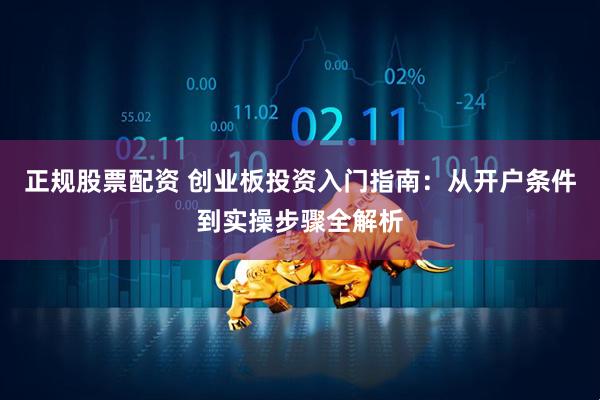 正规股票配资 创业板投资入门指南：从开户条件到实操步骤全解析