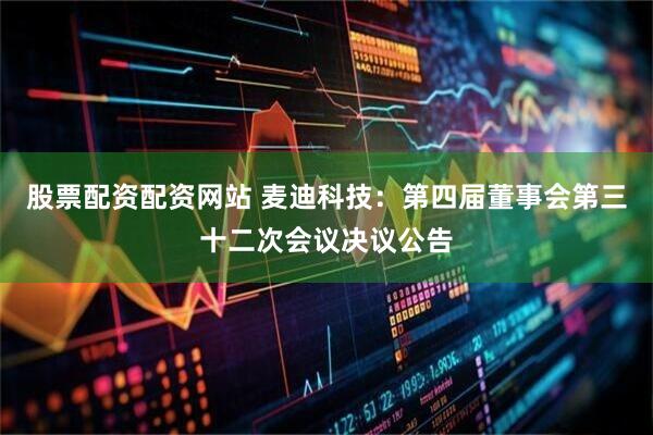 股票配资配资网站 麦迪科技：第四届董事会第三十二次会议决议公告