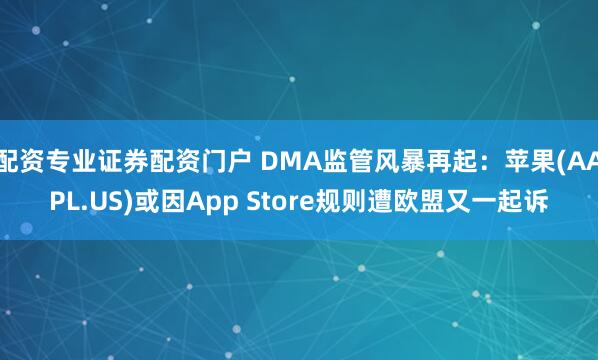 配资专业证券配资门户 DMA监管风暴再起：苹果(AAPL.US)或因App Store规则遭欧盟又一起诉