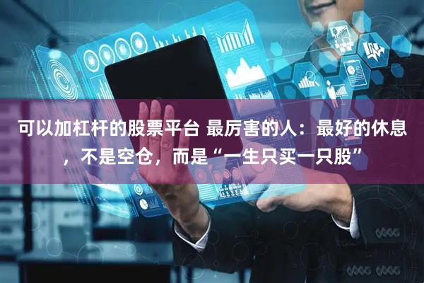 可以加杠杆的股票平台 最厉害的人：最好的休息，不是空仓，而是“一生只买一只股”