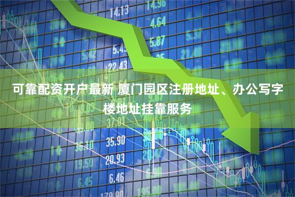 可靠配资开户最新 厦门园区注册地址、办公写字楼地址挂靠服务