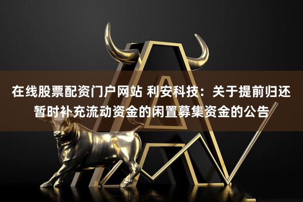 在线股票配资门户网站 利安科技：关于提前归还暂时补充流动资金的闲置募集资金的公告