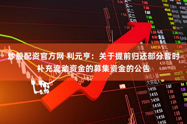 炒股配资官方网 利元亨：关于提前归还部分暂时补充流动资金的募集资金的公告