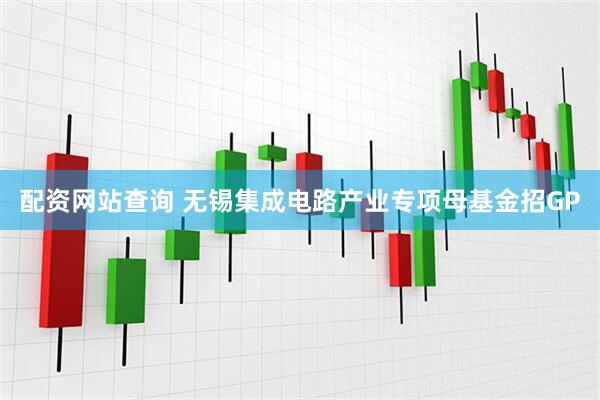 配资网站查询 无锡集成电路产业专项母基金招GP