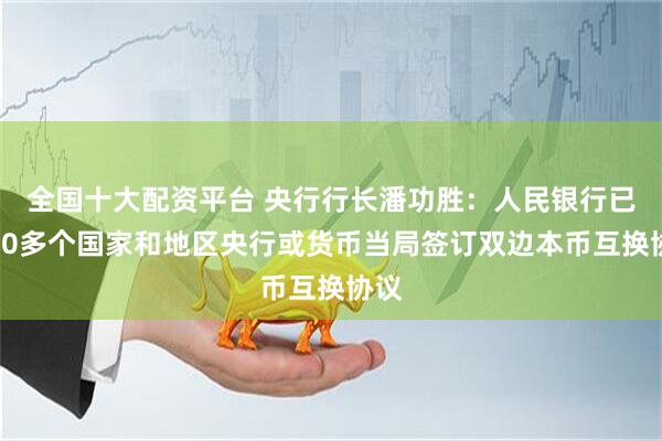 全国十大配资平台 央行行长潘功胜：人民银行已与30多个国家和地区央行或货币当局签订双边本币互换协议