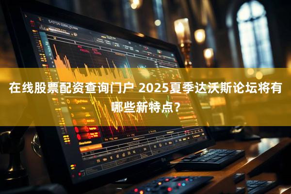在线股票配资查询门户 2025夏季达沃斯论坛将有哪些新特点？