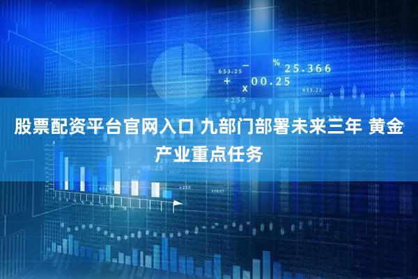 股票配资平台官网入口 九部门部署未来三年 黄金产业重点任务