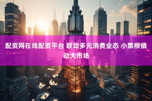 配资网在线配资平台 联动多元消费业态 小票根撬动大市场