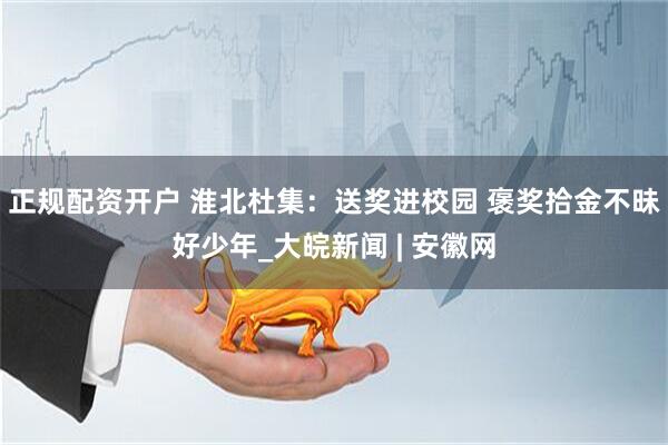 正规配资开户 淮北杜集：送奖进校园 褒奖拾金不昧好少年_大皖新闻 | 安徽网