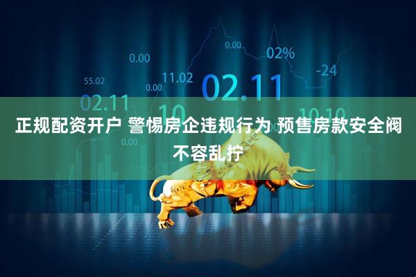 正规配资开户 警惕房企违规行为 预售房款安全阀不容乱拧
