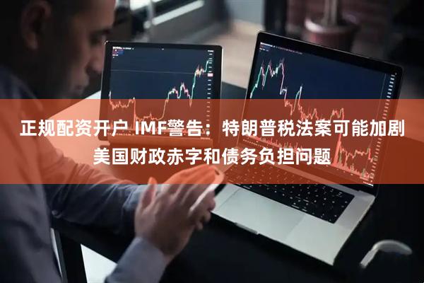 正规配资开户 IMF警告：特朗普税法案可能加剧美国财政赤字和债务负担问题
