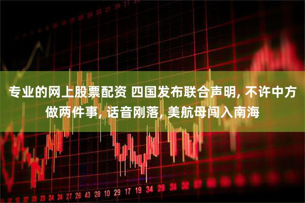 专业的网上股票配资 四国发布联合声明, 不许中方做两件事, 话音刚落, 美航母闯入南海