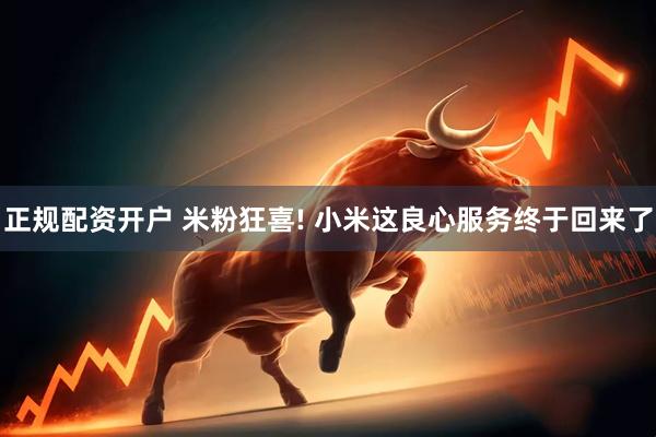 正规配资开户 米粉狂喜! 小米这良心服务终于回来了