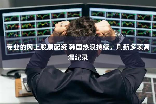 专业的网上股票配资 韩国热浪持续，刷新多项高温纪录