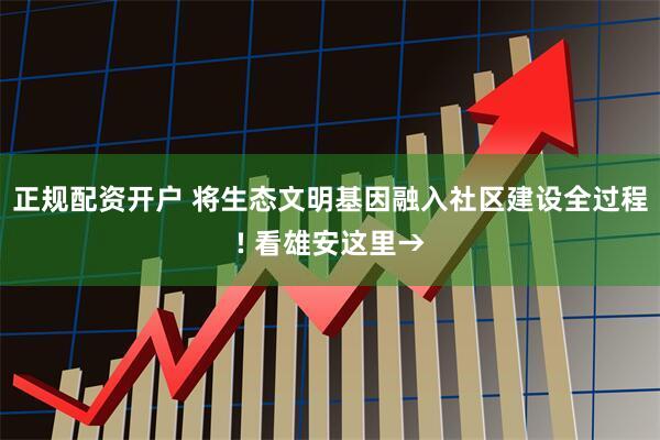 正规配资开户 将生态文明基因融入社区建设全过程! 看雄安这里→