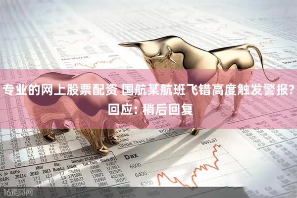 专业的网上股票配资 国航某航班飞错高度触发警报? 回应: 稍后回复