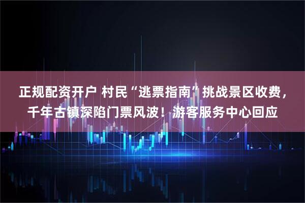 正规配资开户 村民“逃票指南”挑战景区收费，千年古镇深陷门票风波！游客服务中心回应
