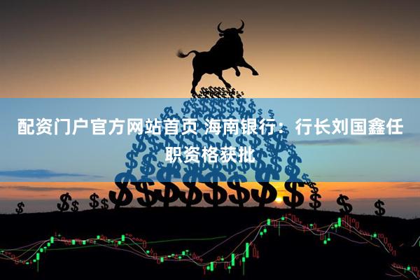 配资门户官方网站首页 海南银行：行长刘国鑫任职资格获批