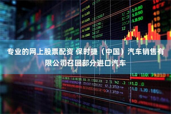专业的网上股票配资 保时捷（中国）汽车销售有限公司召回部分进口汽车