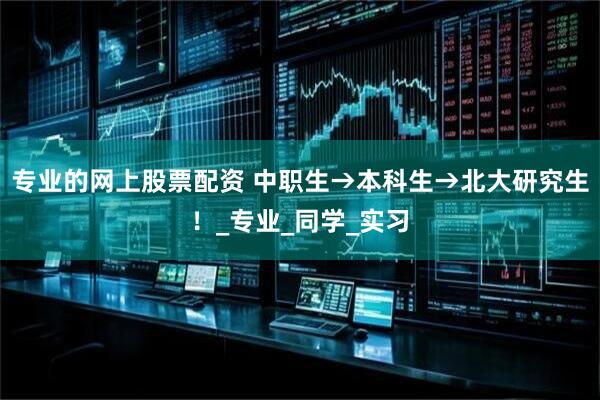 专业的网上股票配资 中职生→本科生→北大研究生！_专业_同学_实习