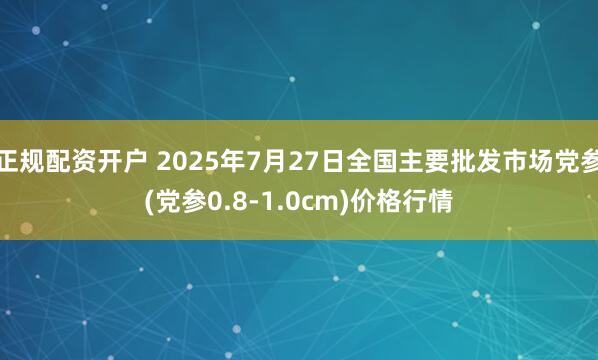 正规配资开户 2025年7月27日全国主要批发市场党参(党参0.8-1.0cm)价格行情