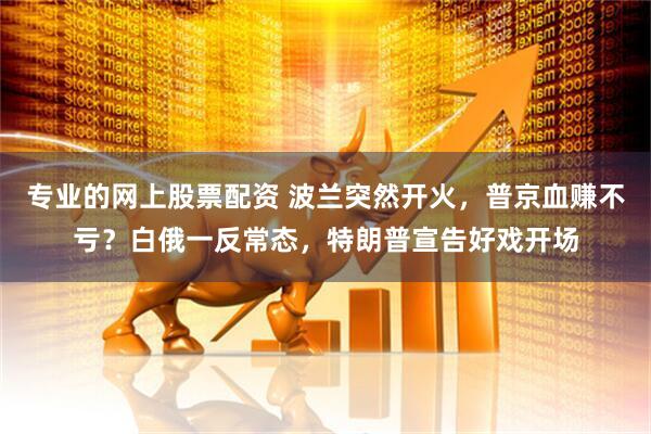 专业的网上股票配资 波兰突然开火,普京血赚不亏?白俄一反常态,特朗普宣告好戏开场