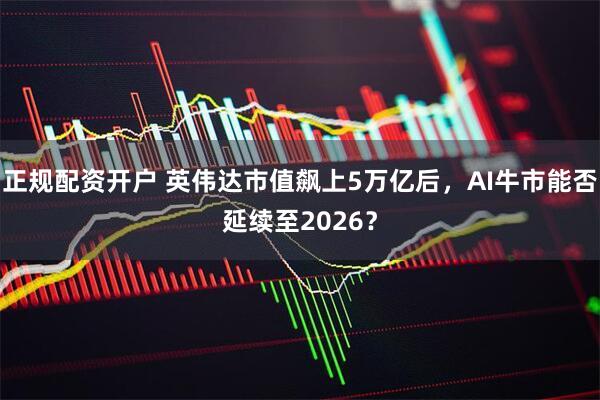 正规配资开户 英伟达市值飙上5万亿后,AI牛市能否延续至2026?