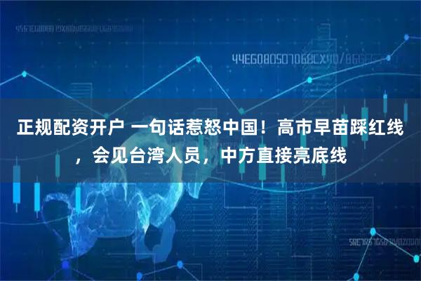 正规配资开户 一句话惹怒中国！高市早苗踩红线，会见台湾人员，中方直接亮底线