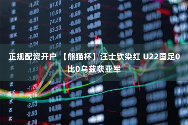 正规配资开户 【熊猫杯】汪士钦染红 U22国足0比0乌兹获亚军