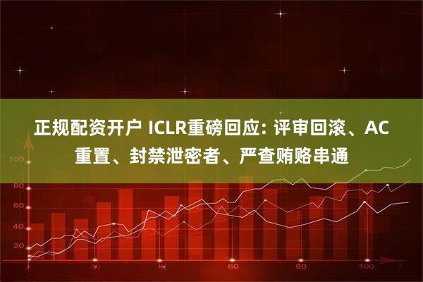 正规配资开户 ICLR重磅回应: 评审回滚、AC重置、封禁泄密者、严查贿赂串通