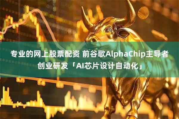 专业的网上股票配资 前谷歌AlphaChip主导者创业研发「AI芯片设计自动化」