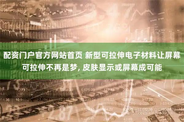 配资门户官方网站首页 新型可拉伸电子材料让屏幕可拉伸不再是梦, 皮肤显示或屏幕成可能