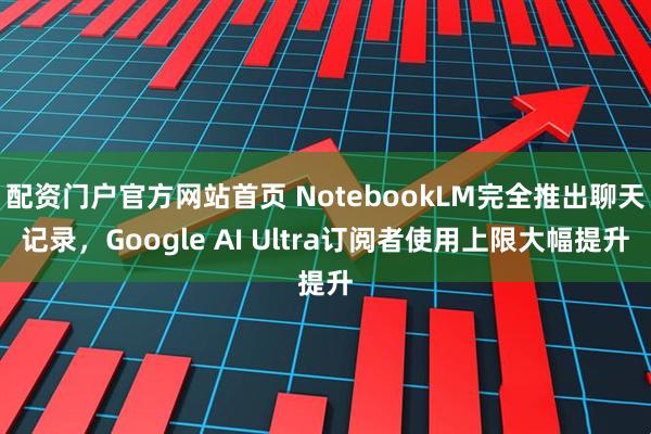 配资门户官方网站首页 NotebookLM完全推出聊天记录，Google AI Ultra订阅者使用上限大幅提升