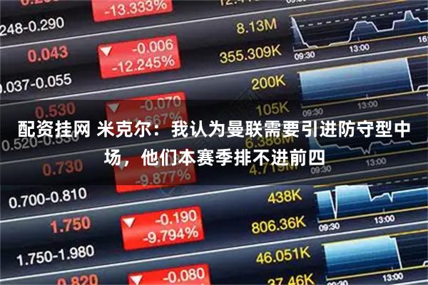 配资挂网 米克尔：我认为曼联需要引进防守型中场，他们本赛季排不进前四